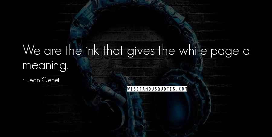 Jean Genet Quotes: We are the ink that gives the white page a meaning.