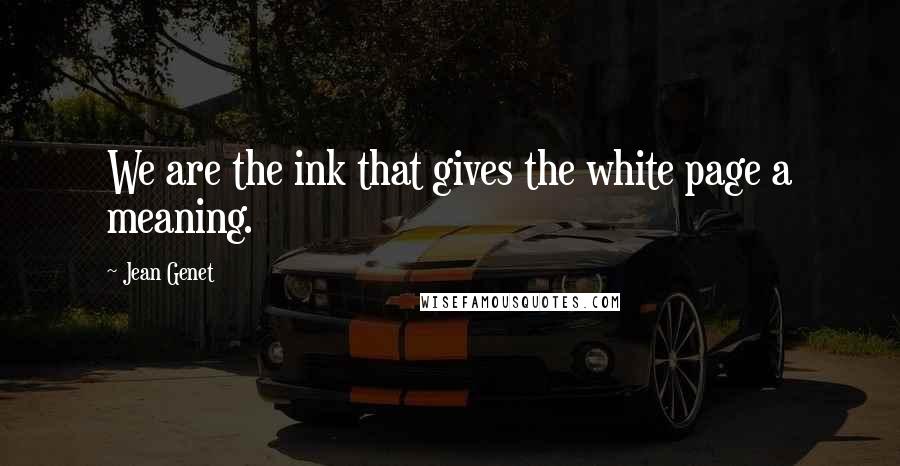 Jean Genet Quotes: We are the ink that gives the white page a meaning.