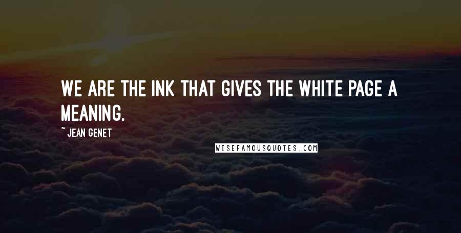 Jean Genet Quotes: We are the ink that gives the white page a meaning.