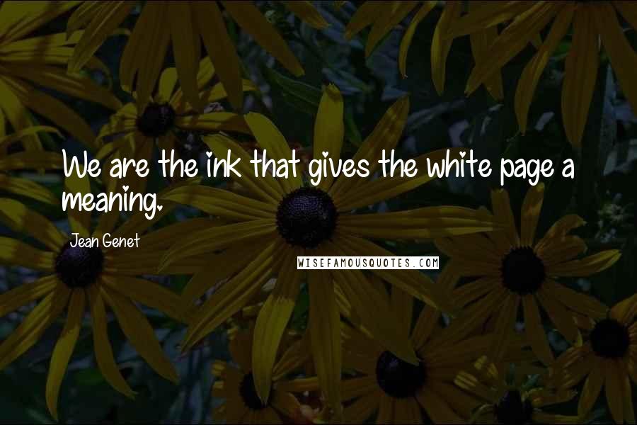 Jean Genet Quotes: We are the ink that gives the white page a meaning.