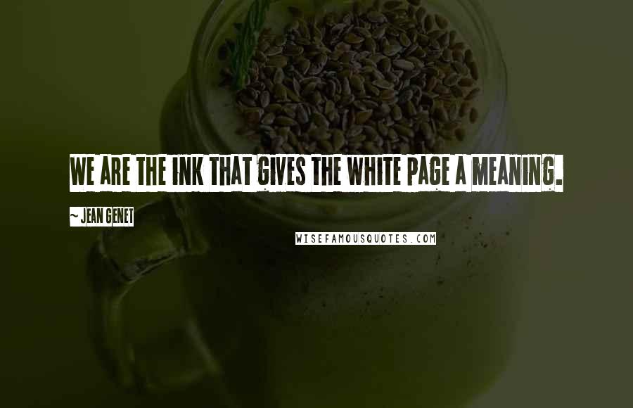 Jean Genet Quotes: We are the ink that gives the white page a meaning.