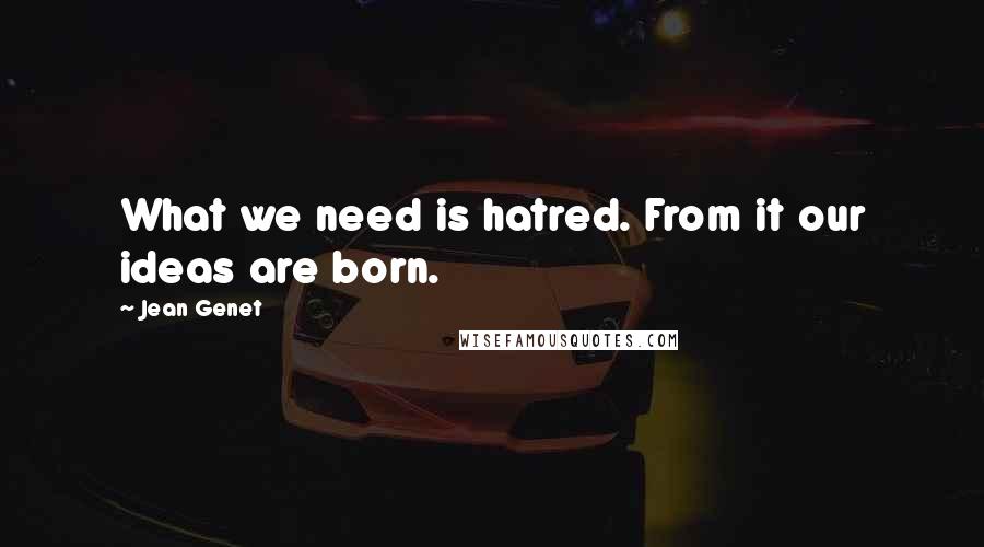 Jean Genet Quotes: What we need is hatred. From it our ideas are born.