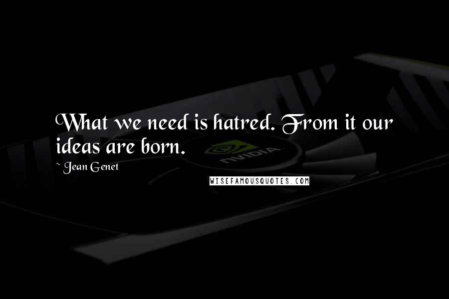 Jean Genet Quotes: What we need is hatred. From it our ideas are born.