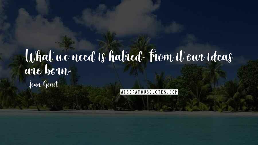 Jean Genet Quotes: What we need is hatred. From it our ideas are born.