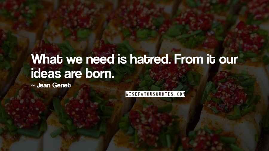 Jean Genet Quotes: What we need is hatred. From it our ideas are born.