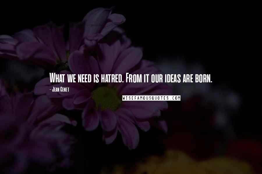 Jean Genet Quotes: What we need is hatred. From it our ideas are born.