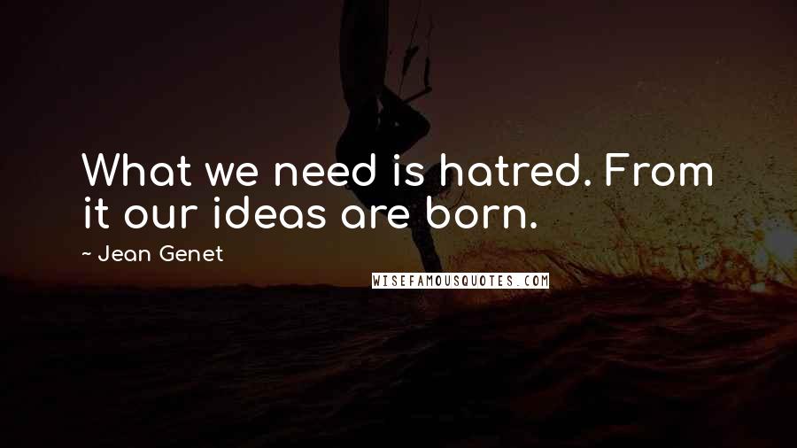 Jean Genet Quotes: What we need is hatred. From it our ideas are born.