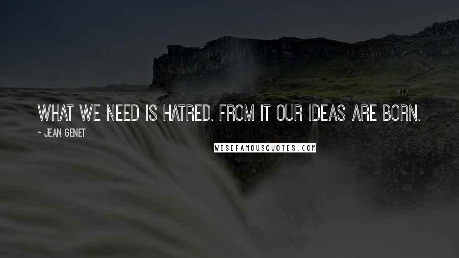 Jean Genet Quotes: What we need is hatred. From it our ideas are born.