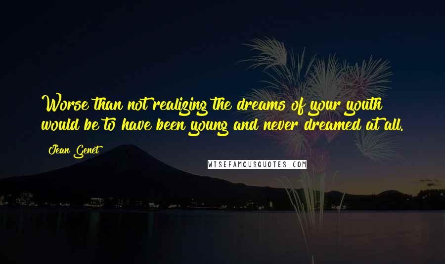 Jean Genet Quotes: Worse than not realizing the dreams of your youth would be to have been young and never dreamed at all.