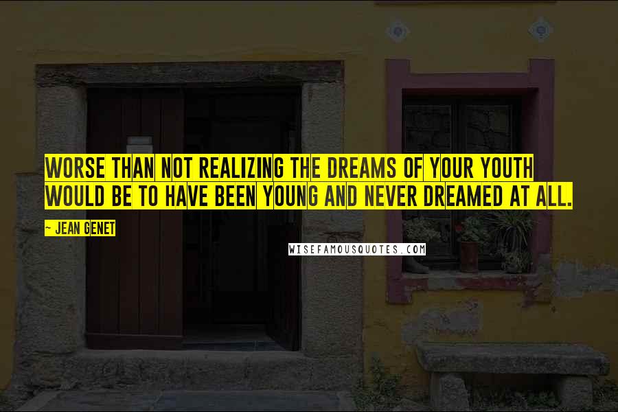 Jean Genet Quotes: Worse than not realizing the dreams of your youth would be to have been young and never dreamed at all.