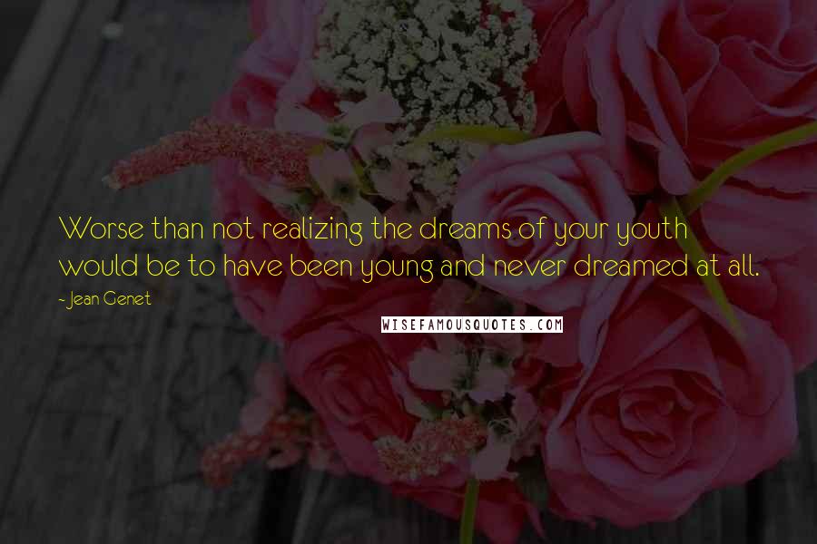 Jean Genet Quotes: Worse than not realizing the dreams of your youth would be to have been young and never dreamed at all.