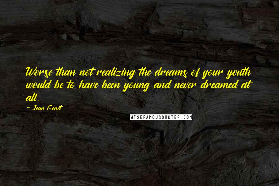 Jean Genet Quotes: Worse than not realizing the dreams of your youth would be to have been young and never dreamed at all.