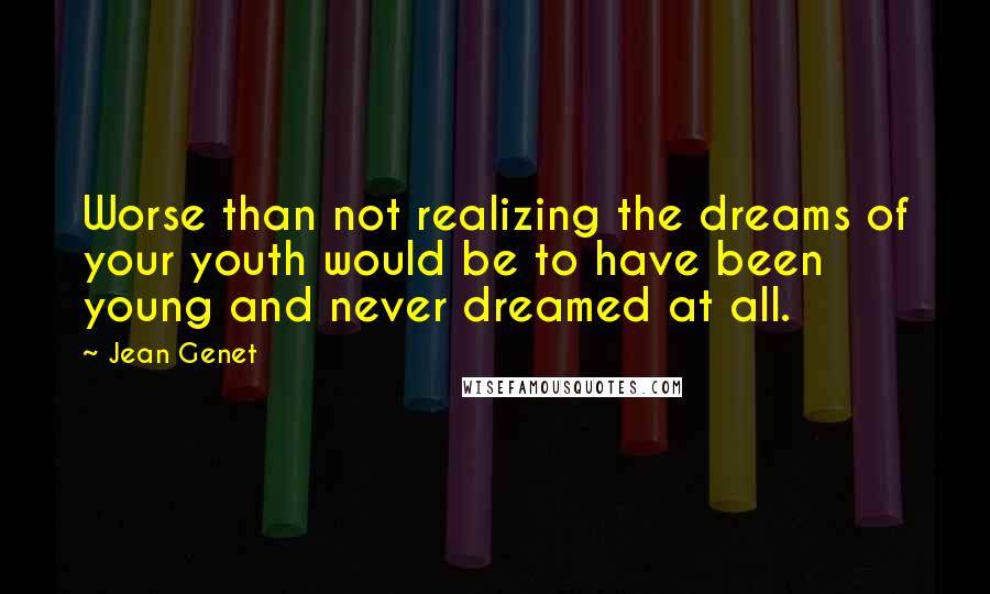 Jean Genet Quotes: Worse than not realizing the dreams of your youth would be to have been young and never dreamed at all.