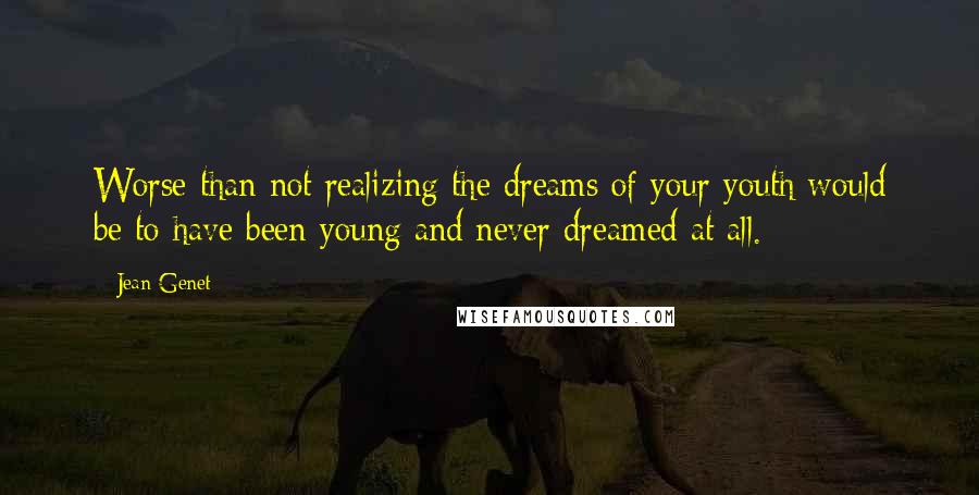 Jean Genet Quotes: Worse than not realizing the dreams of your youth would be to have been young and never dreamed at all.