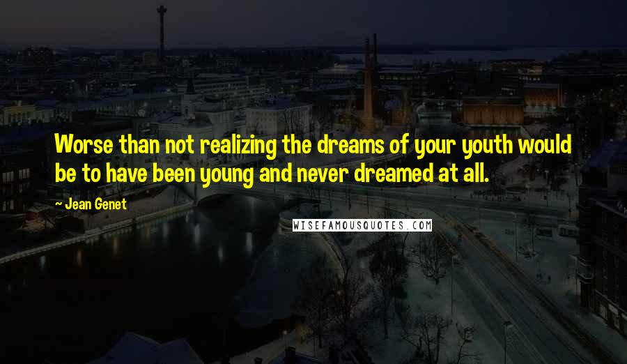 Jean Genet Quotes: Worse than not realizing the dreams of your youth would be to have been young and never dreamed at all.