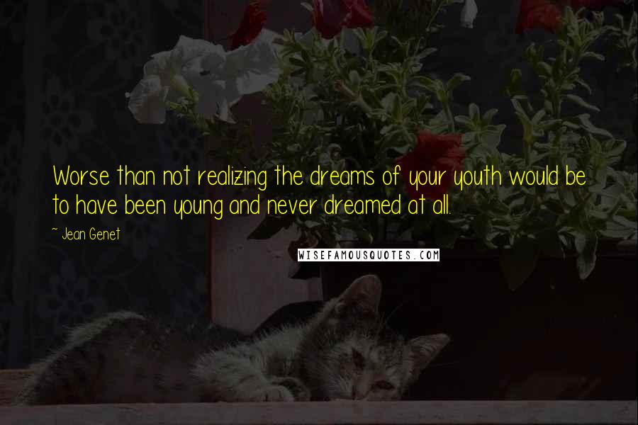 Jean Genet Quotes: Worse than not realizing the dreams of your youth would be to have been young and never dreamed at all.