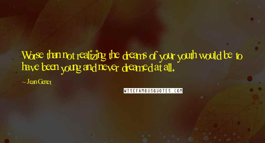 Jean Genet Quotes: Worse than not realizing the dreams of your youth would be to have been young and never dreamed at all.