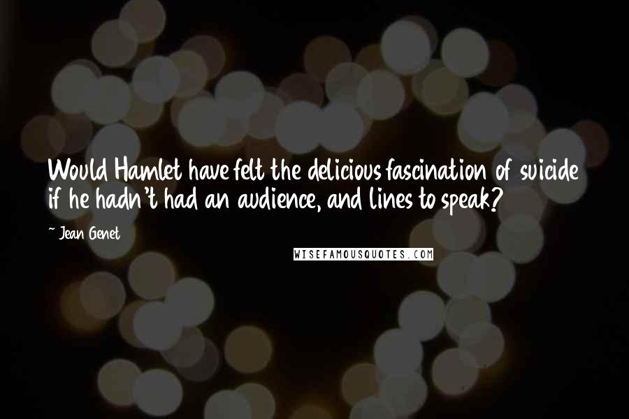 Jean Genet Quotes: Would Hamlet have felt the delicious fascination of suicide if he hadn't had an audience, and lines to speak?