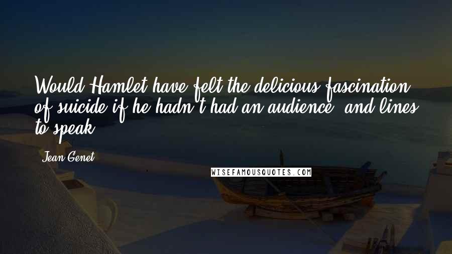 Jean Genet Quotes: Would Hamlet have felt the delicious fascination of suicide if he hadn't had an audience, and lines to speak?