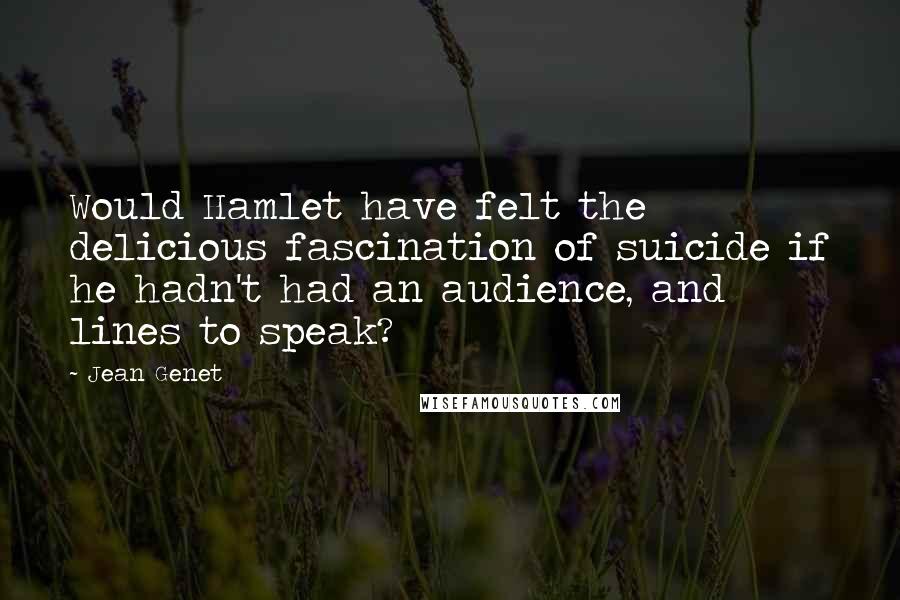 Jean Genet Quotes: Would Hamlet have felt the delicious fascination of suicide if he hadn't had an audience, and lines to speak?