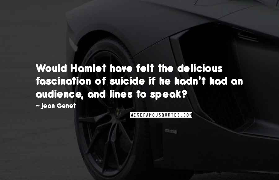 Jean Genet Quotes: Would Hamlet have felt the delicious fascination of suicide if he hadn't had an audience, and lines to speak?