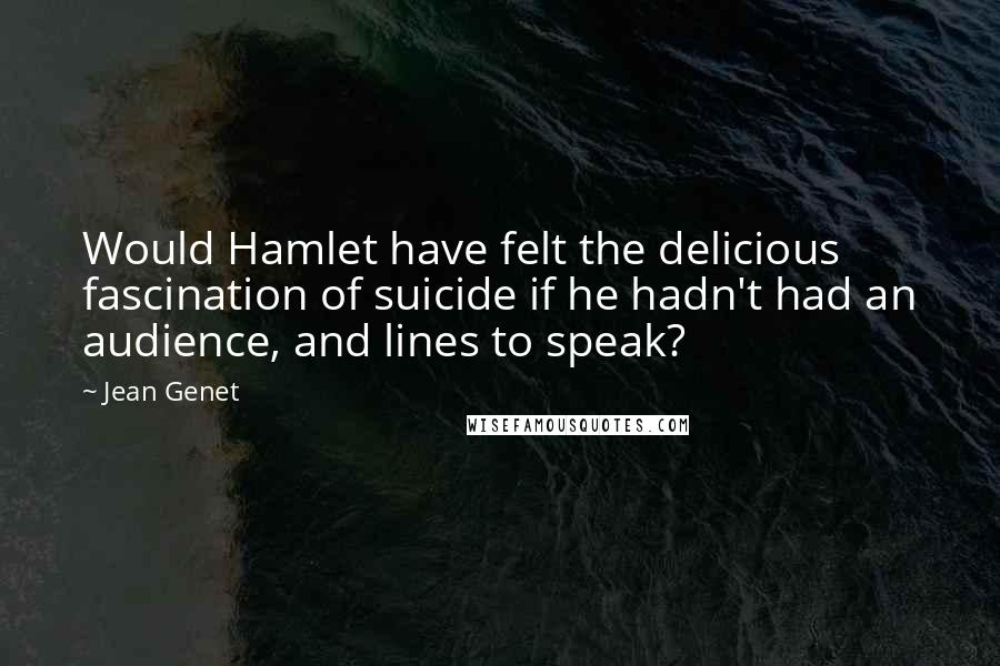 Jean Genet Quotes: Would Hamlet have felt the delicious fascination of suicide if he hadn't had an audience, and lines to speak?