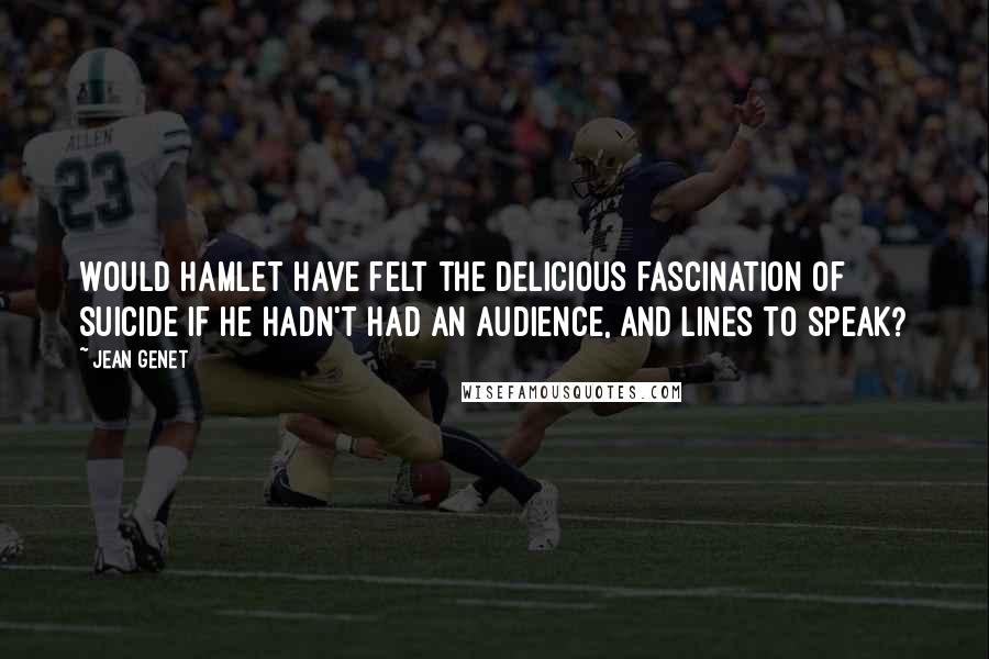 Jean Genet Quotes: Would Hamlet have felt the delicious fascination of suicide if he hadn't had an audience, and lines to speak?