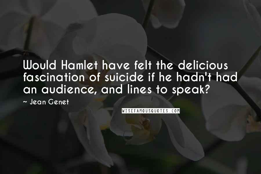 Jean Genet Quotes: Would Hamlet have felt the delicious fascination of suicide if he hadn't had an audience, and lines to speak?