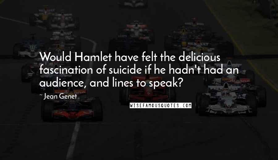 Jean Genet Quotes: Would Hamlet have felt the delicious fascination of suicide if he hadn't had an audience, and lines to speak?