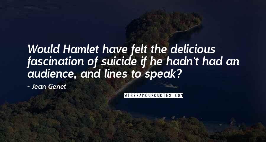 Jean Genet Quotes: Would Hamlet have felt the delicious fascination of suicide if he hadn't had an audience, and lines to speak?