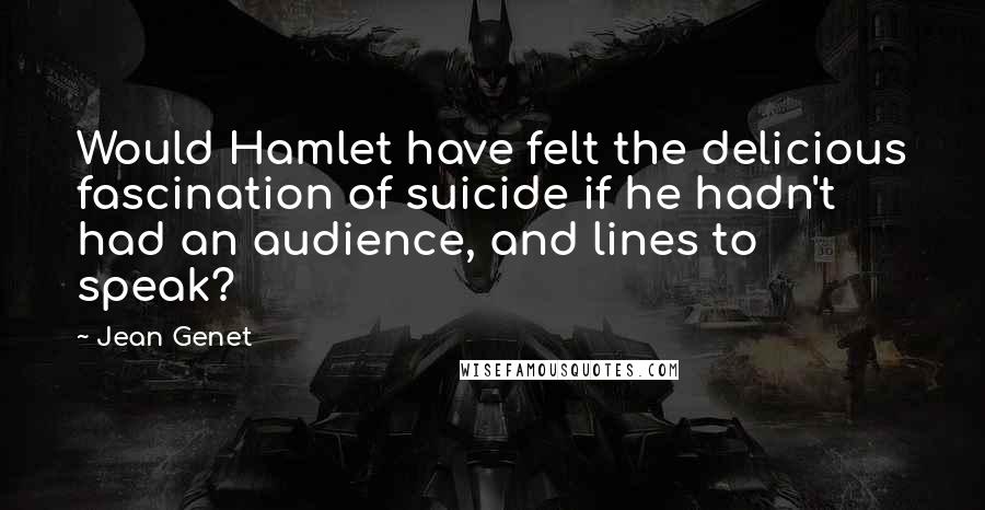 Jean Genet Quotes: Would Hamlet have felt the delicious fascination of suicide if he hadn't had an audience, and lines to speak?