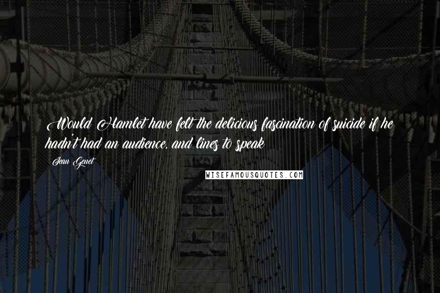 Jean Genet Quotes: Would Hamlet have felt the delicious fascination of suicide if he hadn't had an audience, and lines to speak?