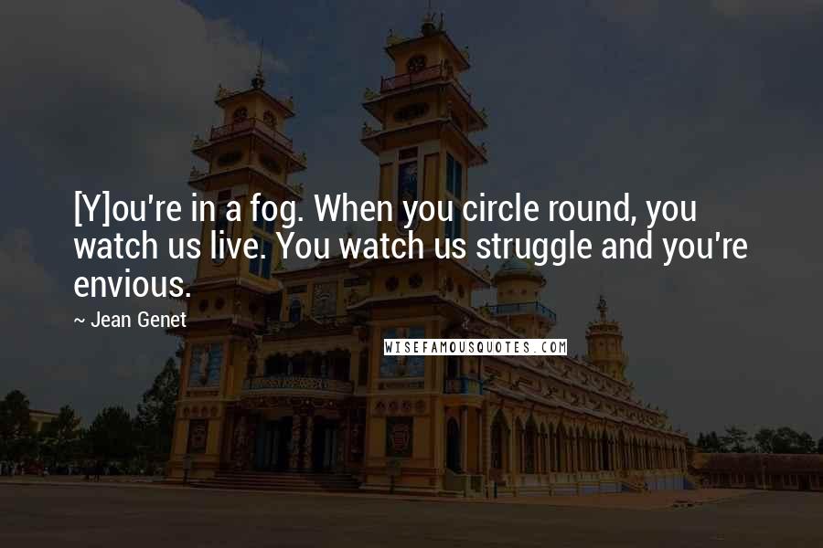 Jean Genet Quotes: [Y]ou're in a fog. When you circle round, you watch us live. You watch us struggle and you're envious.