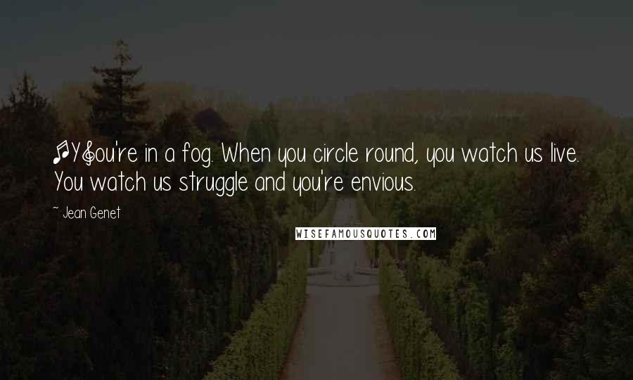 Jean Genet Quotes: [Y]ou're in a fog. When you circle round, you watch us live. You watch us struggle and you're envious.