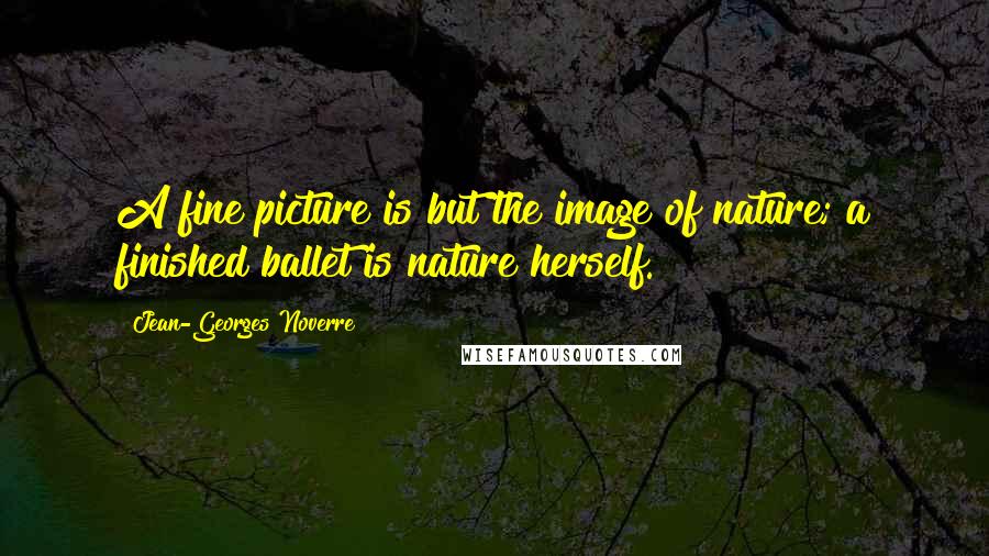 Jean-Georges Noverre Quotes: A fine picture is but the image of nature; a finished ballet is nature herself.