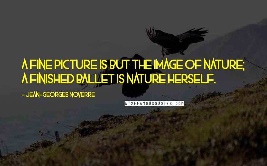 Jean-Georges Noverre Quotes: A fine picture is but the image of nature; a finished ballet is nature herself.