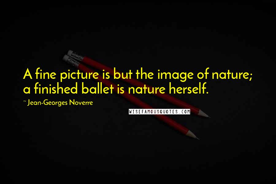 Jean-Georges Noverre Quotes: A fine picture is but the image of nature; a finished ballet is nature herself.