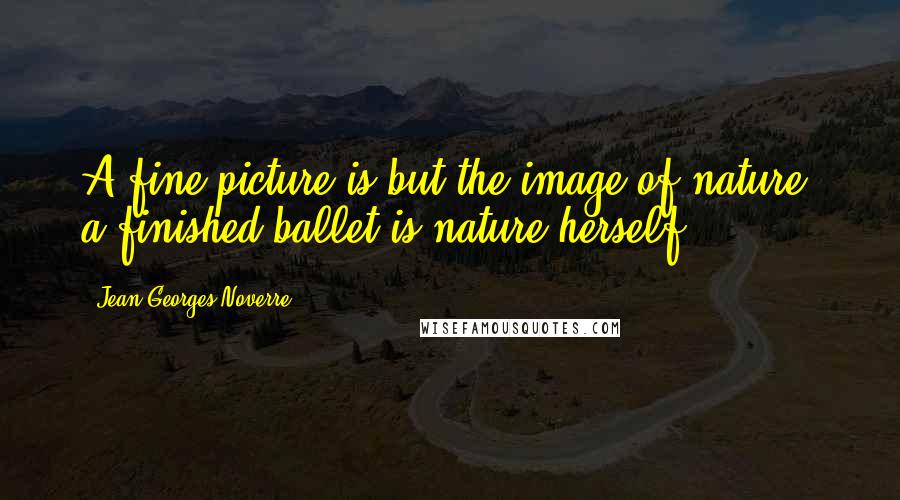 Jean-Georges Noverre Quotes: A fine picture is but the image of nature; a finished ballet is nature herself.