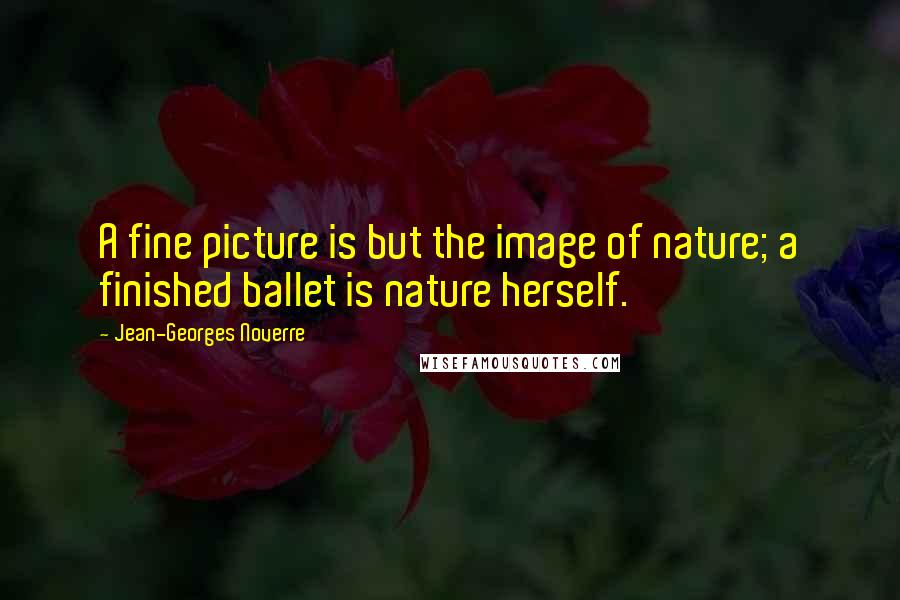 Jean-Georges Noverre Quotes: A fine picture is but the image of nature; a finished ballet is nature herself.