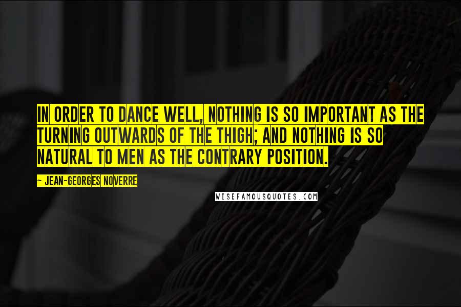 Jean-Georges Noverre Quotes: In order to dance well, nothing is so important as the turning outwards of the thigh; and nothing is so natural to men as the contrary position.
