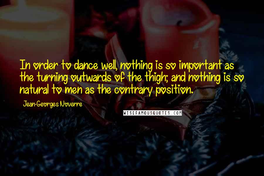 Jean-Georges Noverre Quotes: In order to dance well, nothing is so important as the turning outwards of the thigh; and nothing is so natural to men as the contrary position.
