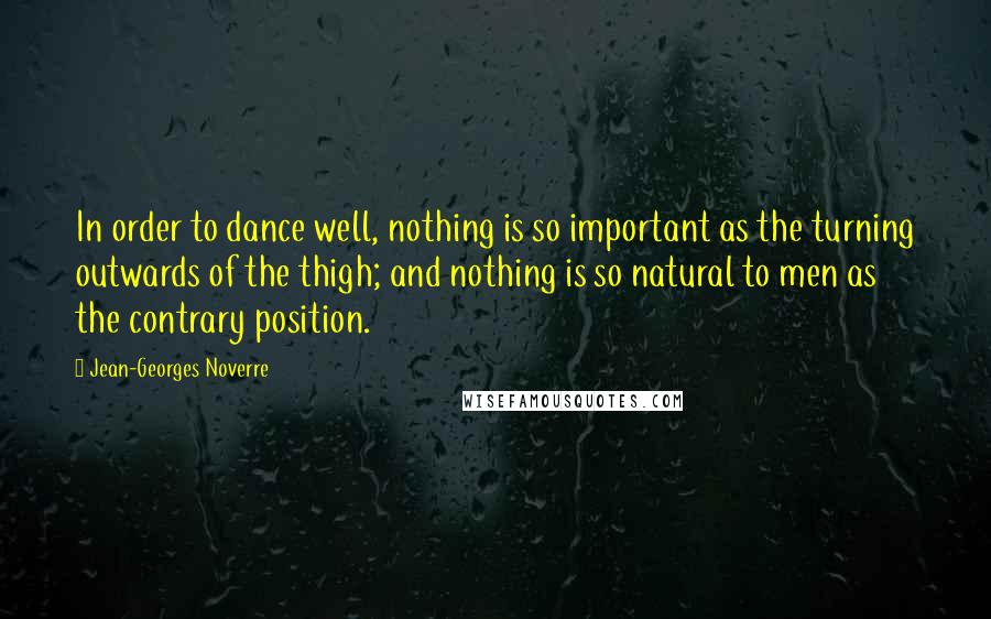 Jean-Georges Noverre Quotes: In order to dance well, nothing is so important as the turning outwards of the thigh; and nothing is so natural to men as the contrary position.