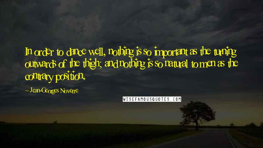 Jean-Georges Noverre Quotes: In order to dance well, nothing is so important as the turning outwards of the thigh; and nothing is so natural to men as the contrary position.