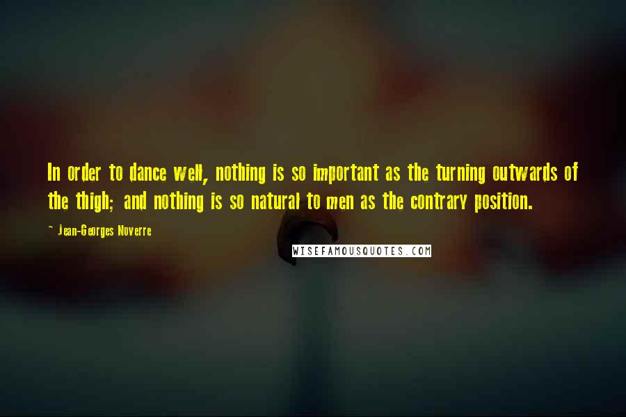 Jean-Georges Noverre Quotes: In order to dance well, nothing is so important as the turning outwards of the thigh; and nothing is so natural to men as the contrary position.