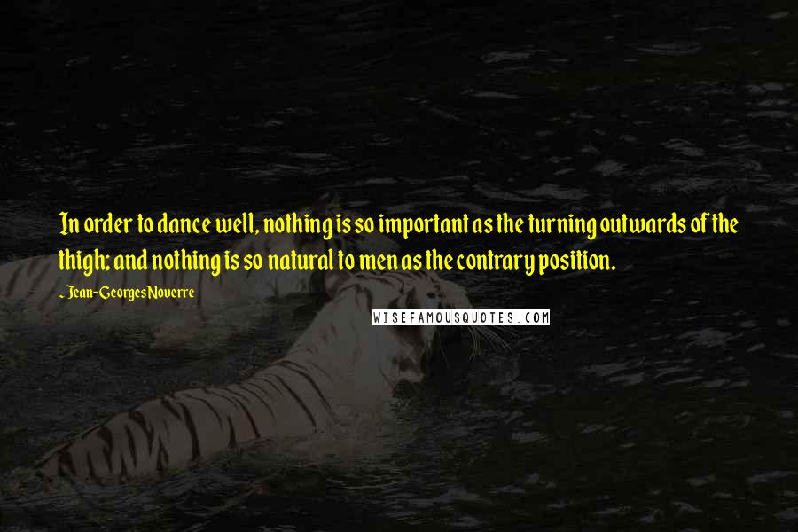 Jean-Georges Noverre Quotes: In order to dance well, nothing is so important as the turning outwards of the thigh; and nothing is so natural to men as the contrary position.