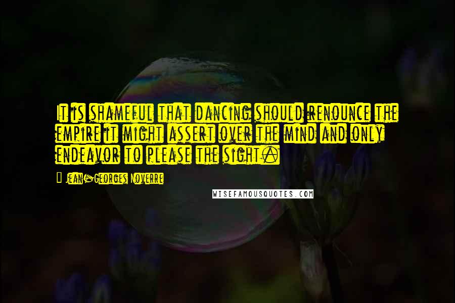 Jean-Georges Noverre Quotes: It is shameful that dancing should renounce the empire it might assert over the mind and only endeavor to please the sight.