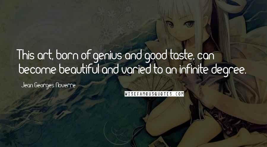 Jean-Georges Noverre Quotes: This art, born of genius and good taste, can become beautiful and varied to an infinite degree.