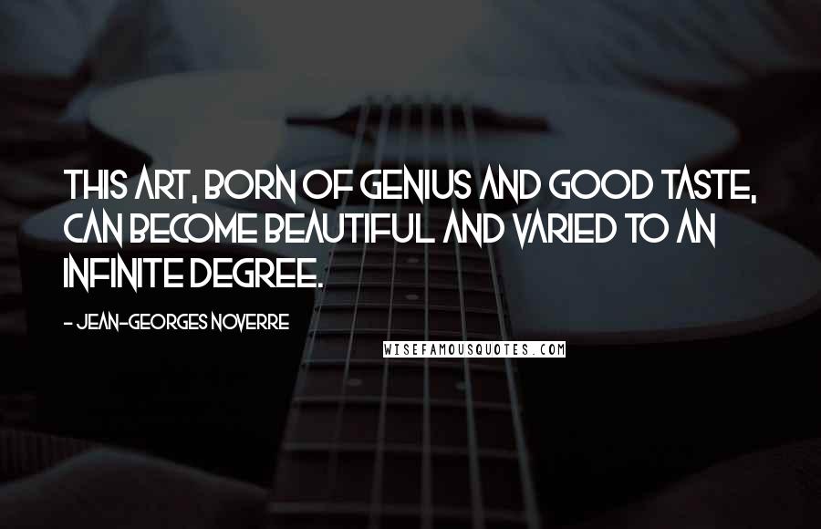 Jean-Georges Noverre Quotes: This art, born of genius and good taste, can become beautiful and varied to an infinite degree.