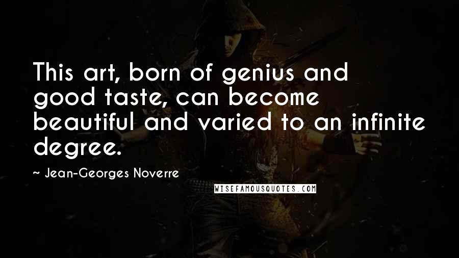 Jean-Georges Noverre Quotes: This art, born of genius and good taste, can become beautiful and varied to an infinite degree.