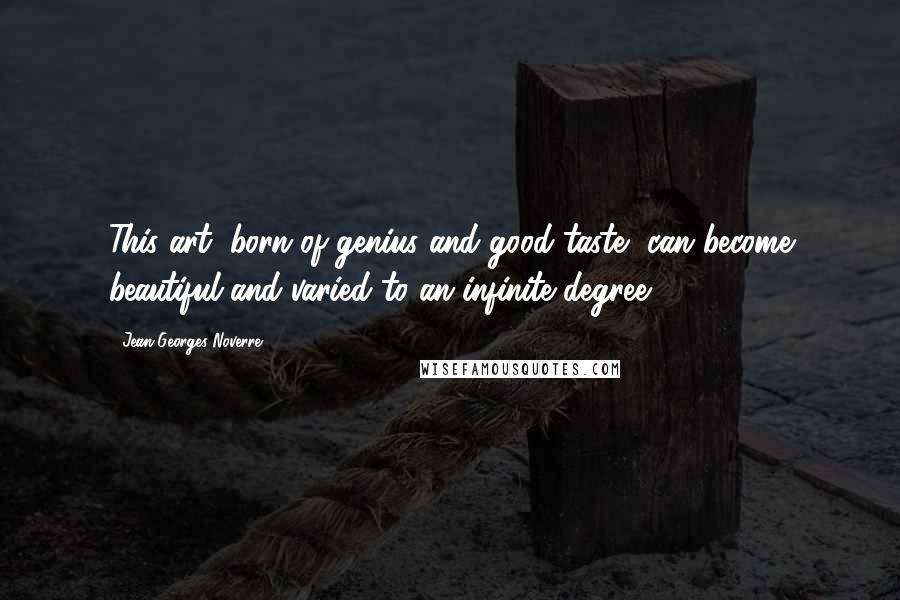 Jean-Georges Noverre Quotes: This art, born of genius and good taste, can become beautiful and varied to an infinite degree.